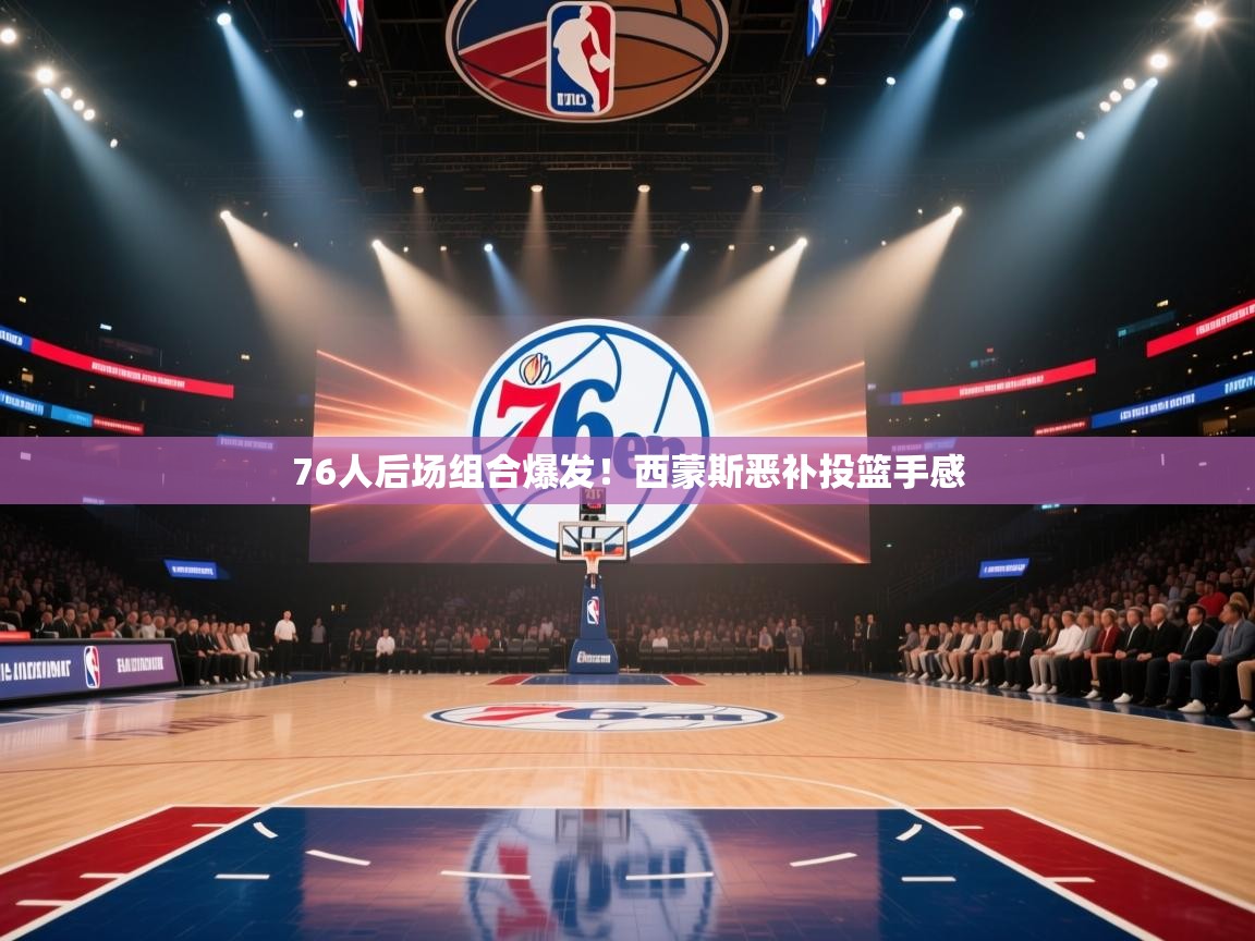 76人后场组合爆发！西蒙斯恶补投篮手感