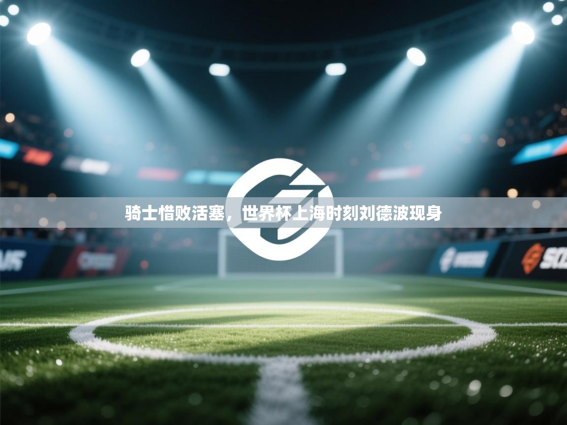骑士惜败活塞，世界杯上海时刻刘德波现身  第1张