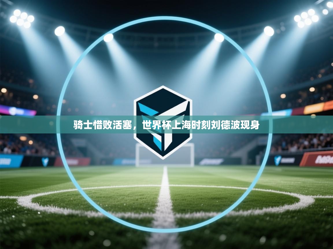 骑士惜败活塞，世界杯上海时刻刘德波现身  第2张