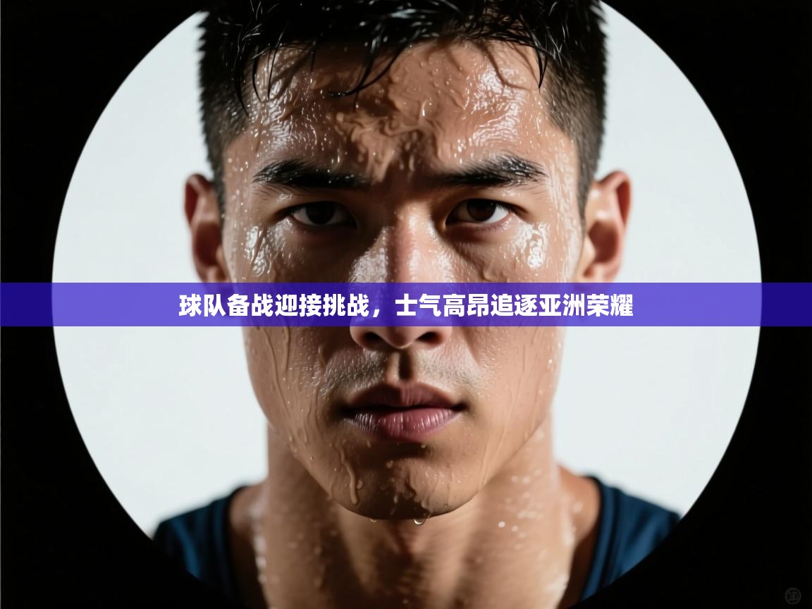 球队备战迎接挑战，士气高昂追逐亚洲荣耀  第2张