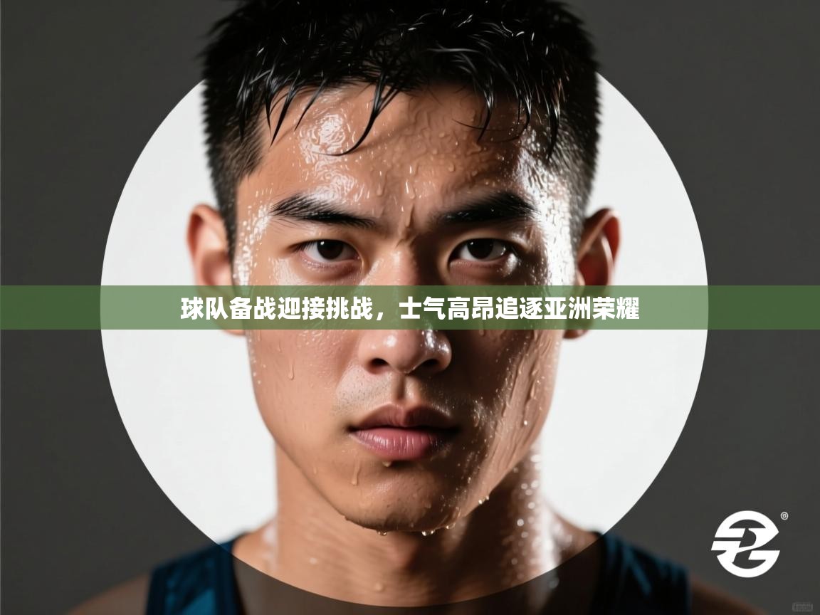 球队备战迎接挑战，士气高昂追逐亚洲荣耀  第1张