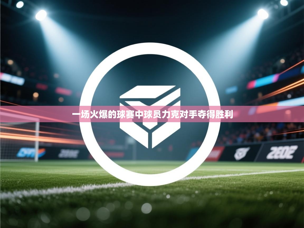 一场火爆的球赛中球员力克对手夺得胜利 一场火爆的球赛中球员力克对手夺得胜利