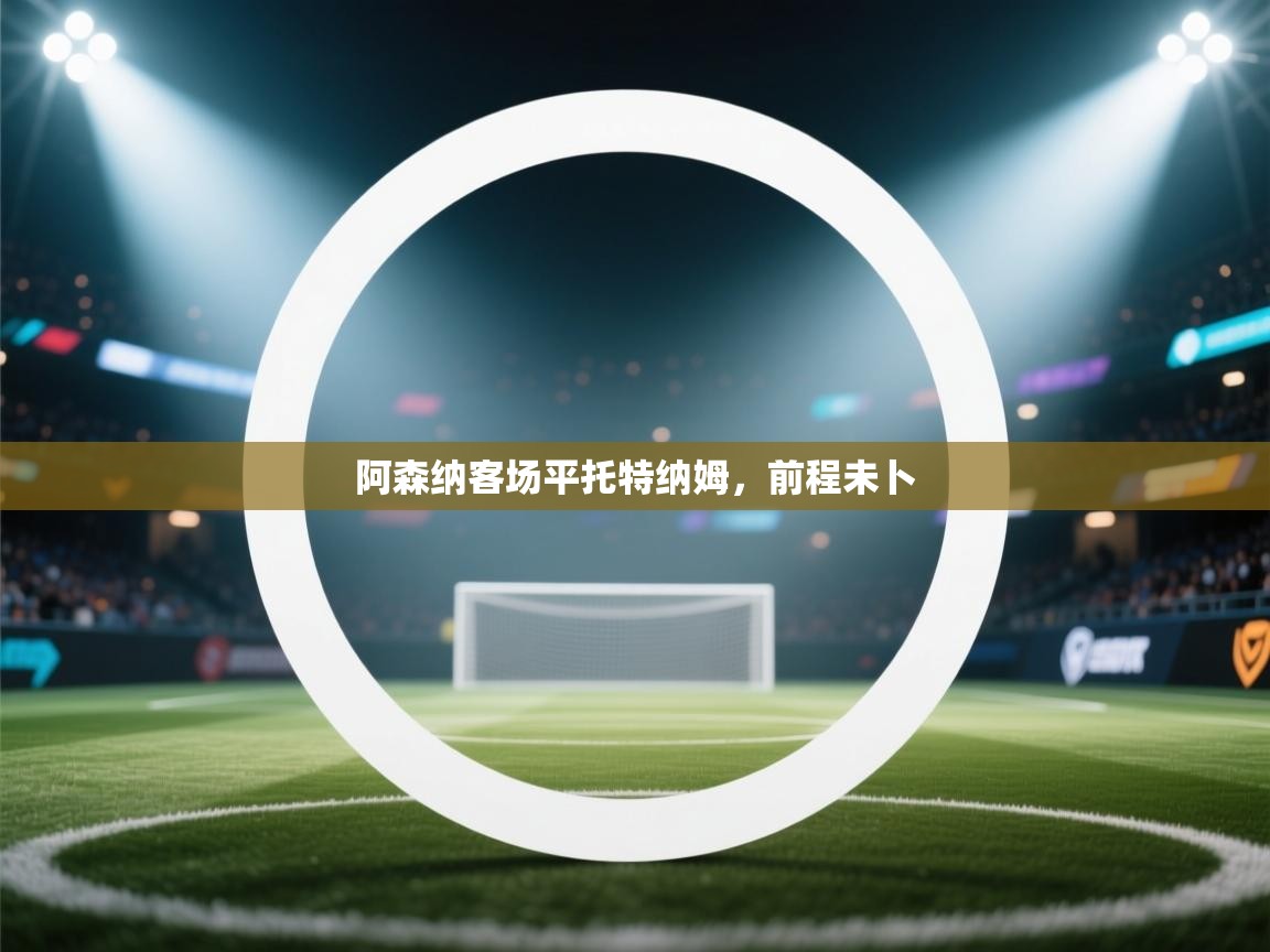 阿森纳客场平托特纳姆,前程未卜 阿森纳客场平托特纳姆,前程未卜