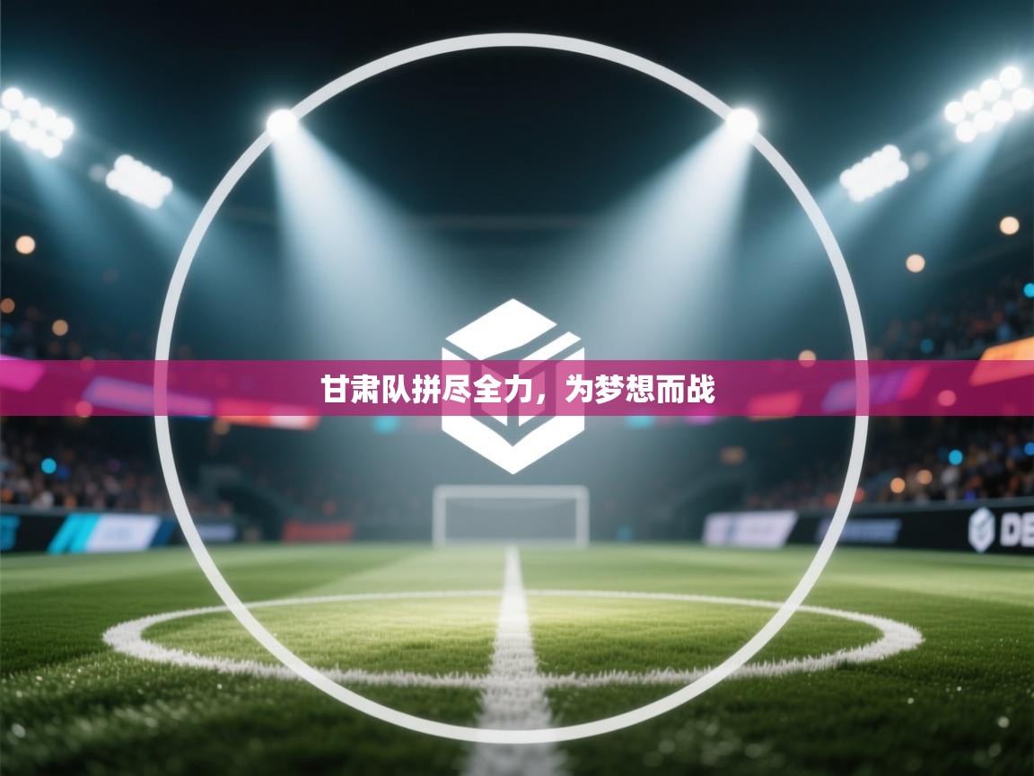 甘肃队拼尽全力，为梦想而战