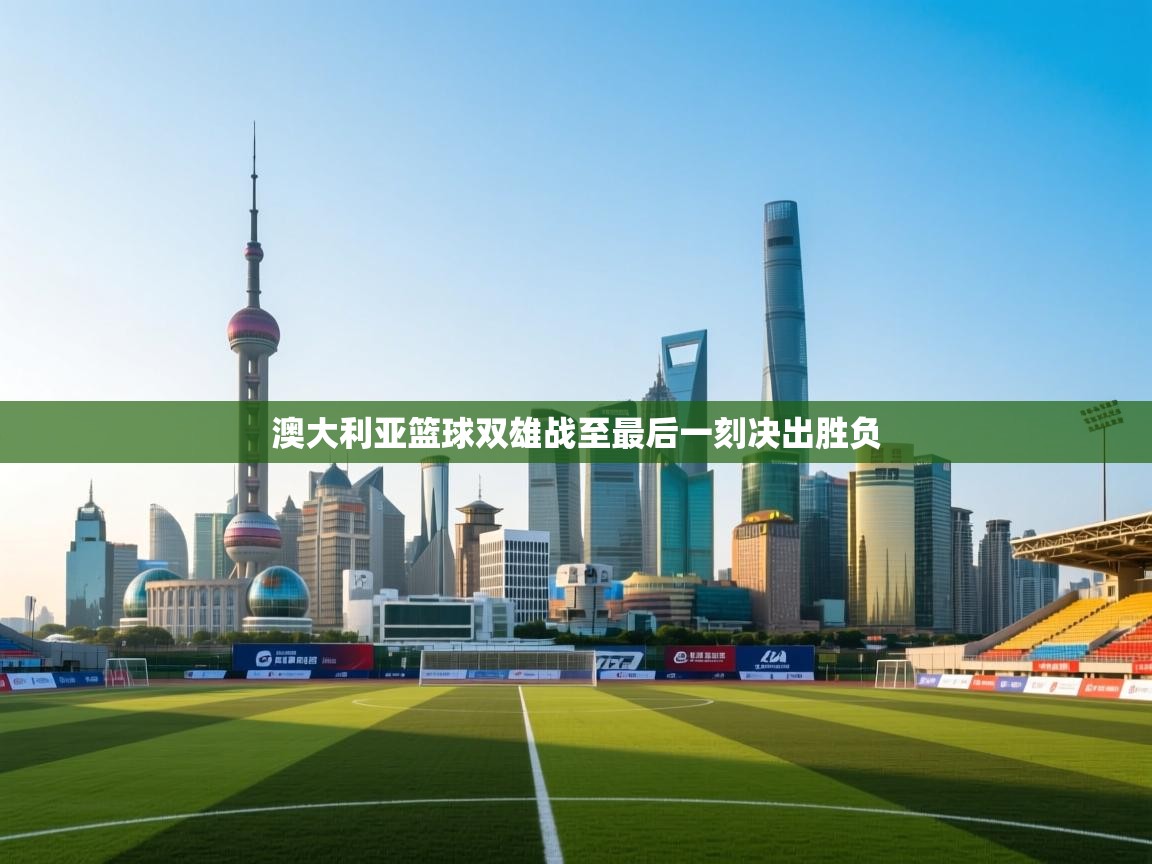 澳大利亚篮球双雄战至最后一刻决出胜负