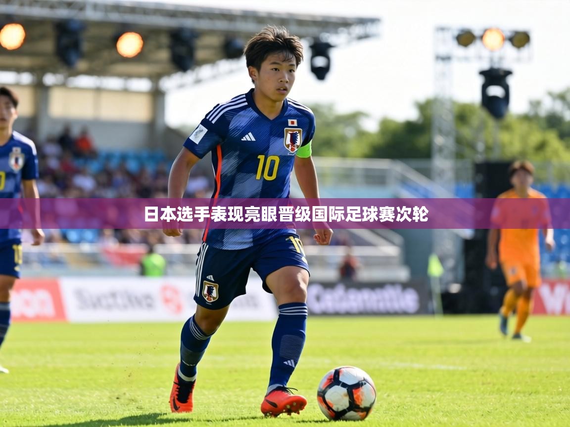日本选手表现亮眼晋级国际足球赛次轮 日本选手表现亮眼晋级国际足球赛次轮