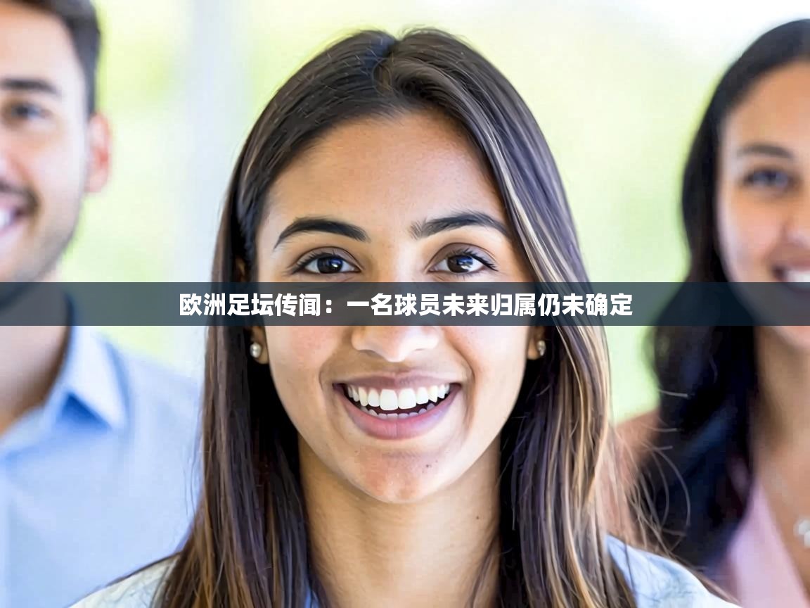 欧洲足坛传闻：一名球员未来归属仍未确定